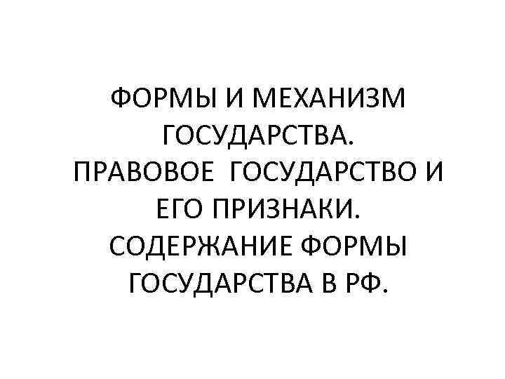 ФОРМЫ И МЕХАНИЗМ ГОСУДАРСТВА. ПРАВОВОЕ ГОСУДАРСТВО И ЕГО ПРИЗНАКИ. СОДЕРЖАНИЕ ФОРМЫ ГОСУДАРСТВА В РФ.