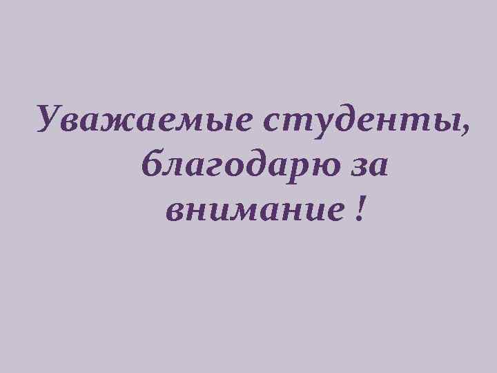 Уважаемые студенты, благодарю за внимание ! 