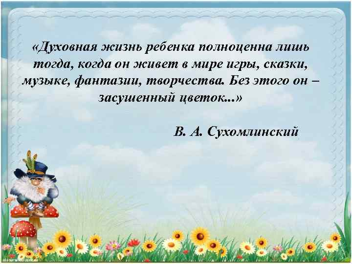  «Духовная жизнь ребенка полноценна лишь тогда, когда он живет в мире игры, сказки,