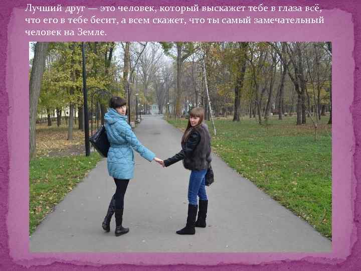 Лучший друг — это человек, который выскажет тебе в глаза всё, что его в