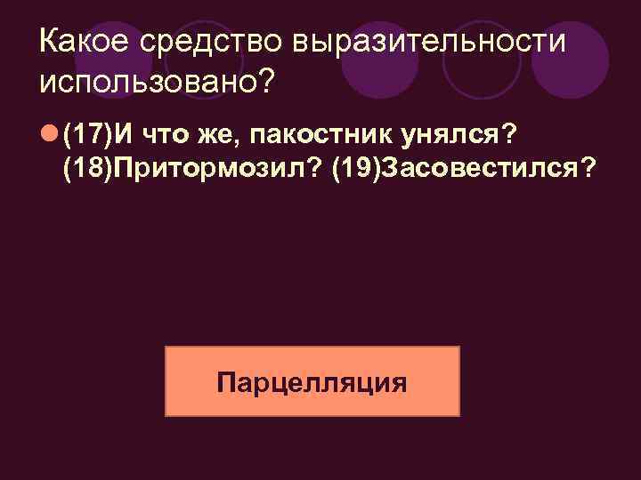 Какое средство выразительности использовано? l (17)И что же, пакостник унялся? (18)Притормозил? (19)Засовестился? Парцелляция 