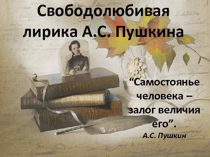 Свободолюбивая лирика А. С. Пушкина “Самостоянье человека – залог величия его”. А. С. Пушкин