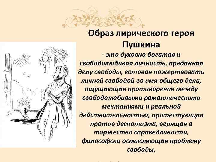 Образ лирического героя Пушкина - это духовно богатая и свободолюбивая личность, преданная делу свободы,