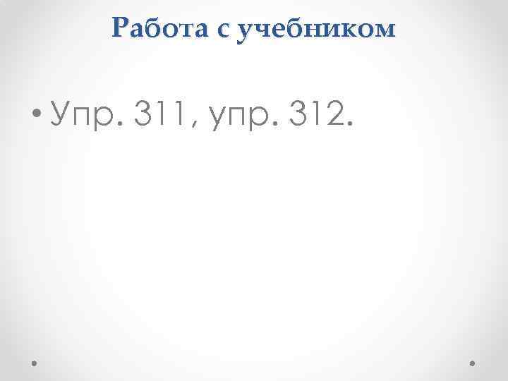 Работа с учебником • Упр. 311, упр. 312. 