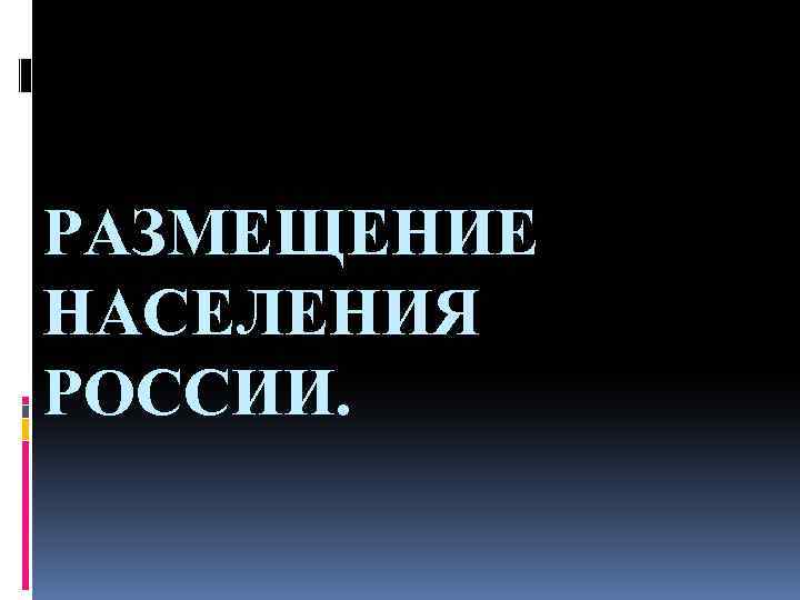 РАЗМЕЩЕНИЕ НАСЕЛЕНИЯ РОССИИ. 