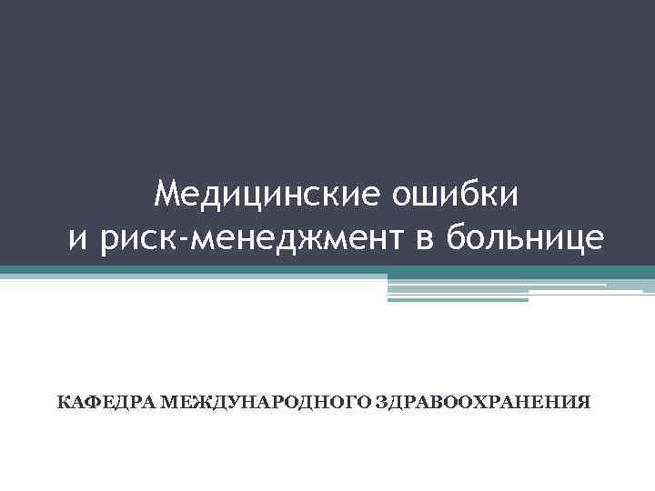 Медицинские ошибки и риск-менеджмент в больнице КАФЕДРА МЕЖДУНАРОДНОГО ЗДРАВООХРАНЕНИЯ 