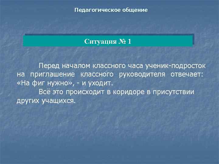 Педагогическое общение Ситуация № 1 Перед началом классного часа ученик-подросток на приглашение классного руководителя