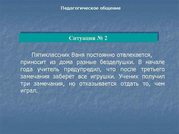 Педагогическое общение Ситуация № 2 Пятиклассник Ваня постоянно отвлекается, приносит из дома разные безделушки.