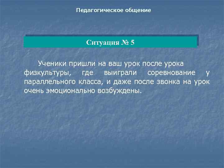 Педагогическое общение Ситуация № 5 Ученики пришли на ваш урок после урока физкультуры, где