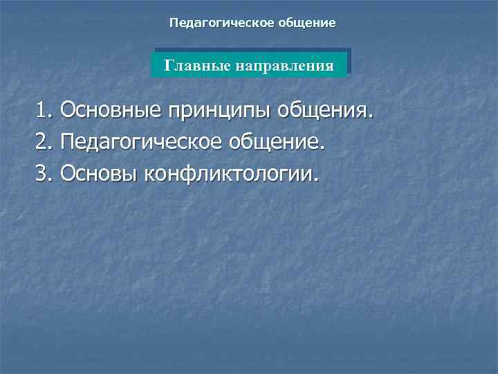 Педагогическое общение Главные направления 1. Основные принципы общения. 2. Педагогическое общение. 3. Основы конфликтологии.