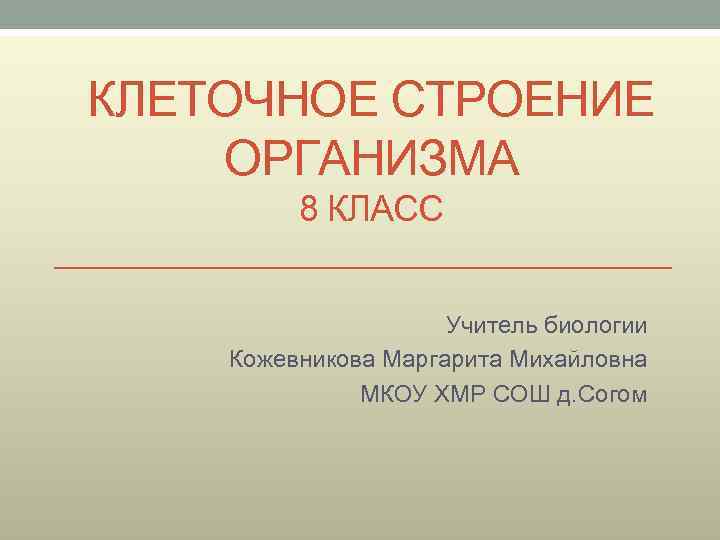 КЛЕТОЧНОЕ СТРОЕНИЕ ОРГАНИЗМА 8 КЛАСС Учитель биологии Кожевникова Маргарита Михайловна МКОУ ХМР СОШ д.