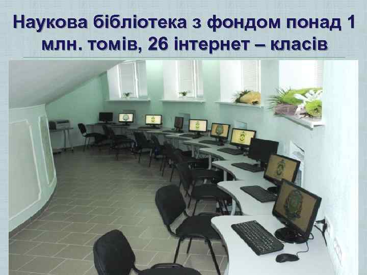 Наукова бібліотека з фондом понад 1 млн. томів, 26 інтернет – класів 