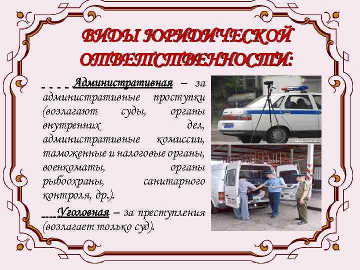 ВИДЫ ЮРИДИЧЕСКОЙ ОТВЕТСТВЕННОСТИ: Административная – за административные проступки (возлагают суды, органы внутренних дел, административные