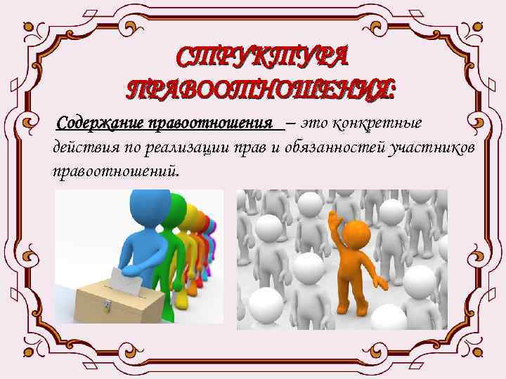 СТРУКТУРА ПРАВООТНОШЕНИЯ: Содержание правоотношения – это конкретные действия по реализации прав и обязанностей участников