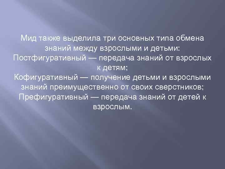 Мид также выделила три основных типа обмена знаний между взрослыми и детьми: Постфигуративный —