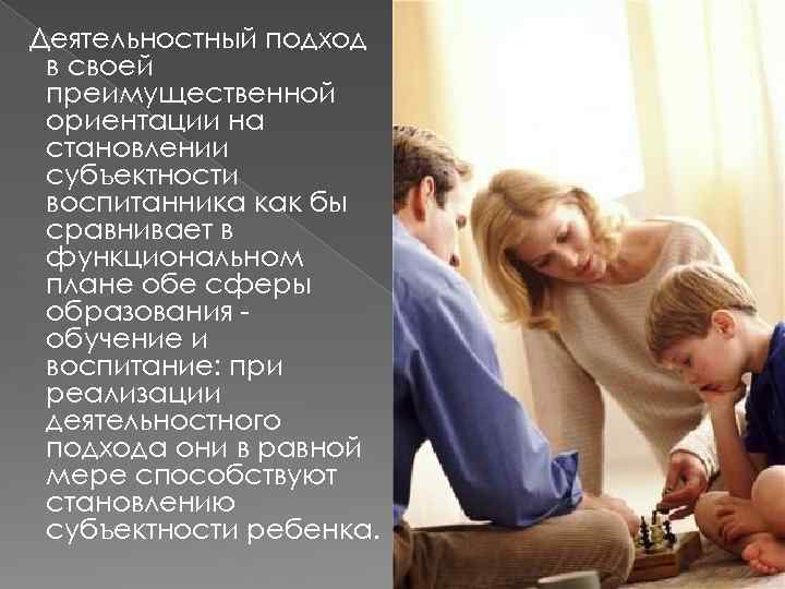 Деятельностный подход в своей преимущественной ориентации на становлении субъектности воспитанника как бы сравнивает в