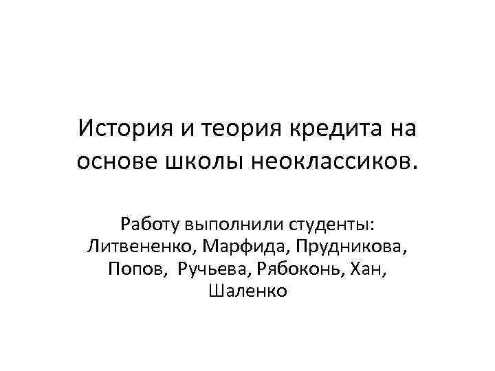 История и теория кредита на основе школы неоклассиков. Работу выполнили студенты: Литвененко, Марфида, Прудникова,
