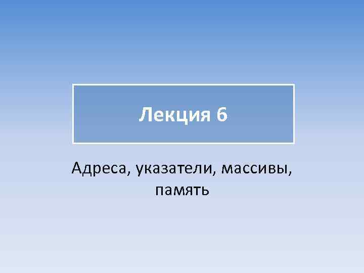 Лекция 6 Адреса, указатели, массивы, память 