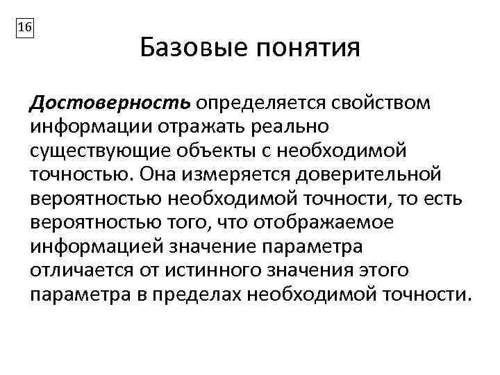 16 Базовые понятия Достоверность определяется свойством информации отражать реально существующие объекты с необходимой точностью.