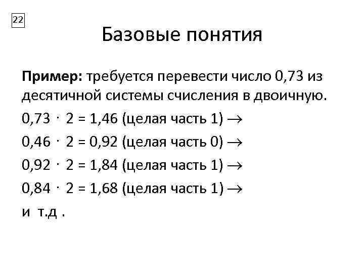 22 Базовые понятия Пример: требуется перевести число 0, 73 из десятичной системы счисления в