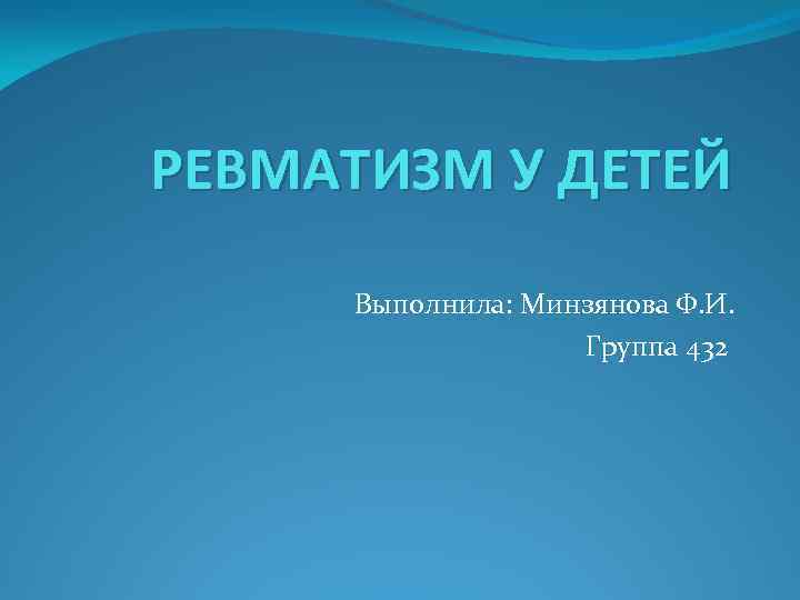 РЕВМАТИЗМ У ДЕТЕЙ Выполнила: Минзянова Ф. И. Группа 432 