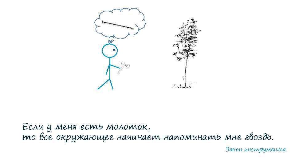 Если у меня есть молоток, то все окружающее начинает напоминать мне гвоздь. Закон инструмента