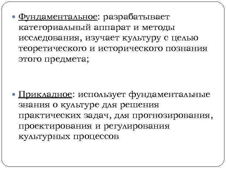  Фундаментальное: разрабатывает категориальный аппарат и методы исследования, изучает культуру с целью теоретического и