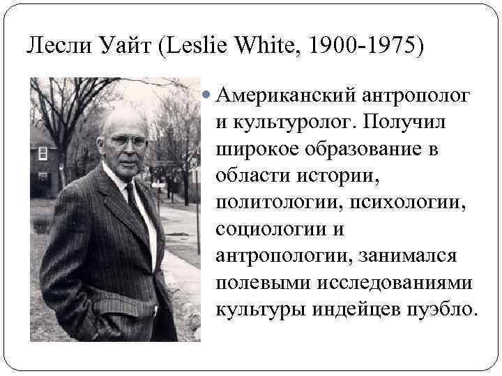 Лесли Уайт (Leslie White, 1900 -1975) Американский антрополог и культуролог. Получил широкое образование в