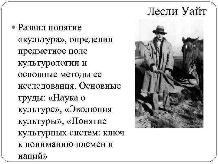 Лесли Уайт Развил понятие «культура» , определил предметное поле культурологии и основные методы ее