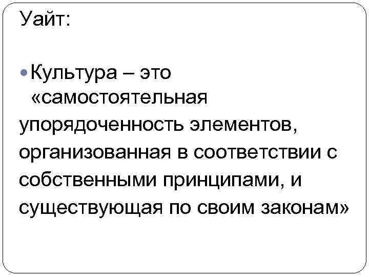 Уайт: Культура – это «самостоятельная упорядоченность элементов, организованная в соответствии с собственными принципами, и