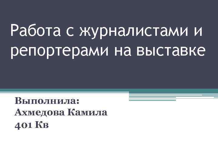 Работа с журналистами и репортерами на выставке Выполнила: Ахмедова Камила 401 Кв 