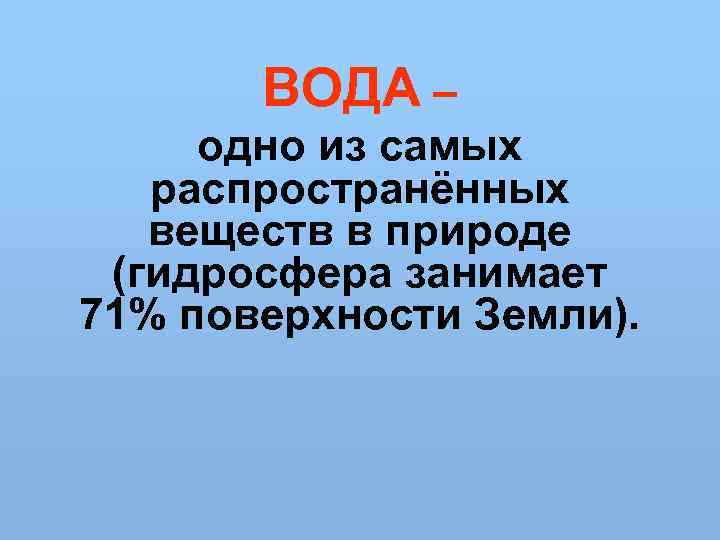 ВОДА – одно из самых распространённых веществ в природе (гидросфера занимает 71% поверхности Земли).