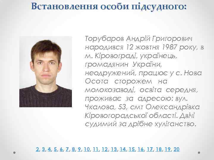 Встановлення особи підсудного: Торубаров Андрій Григорович народився 12 жовтня 1987 року, в м. Кіровограді,