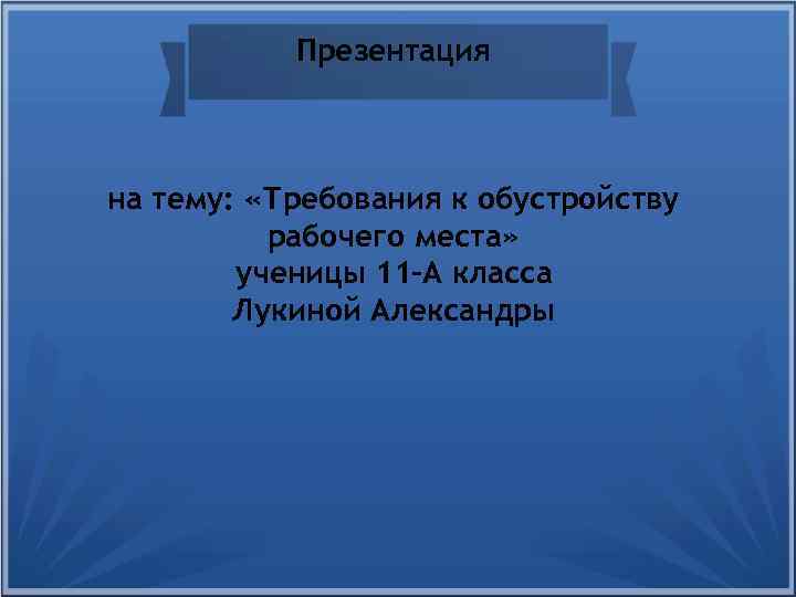 Презентация на тему: «Требования к обустройству рабочего места» ученицы 11 -А класса Лукиной Александры