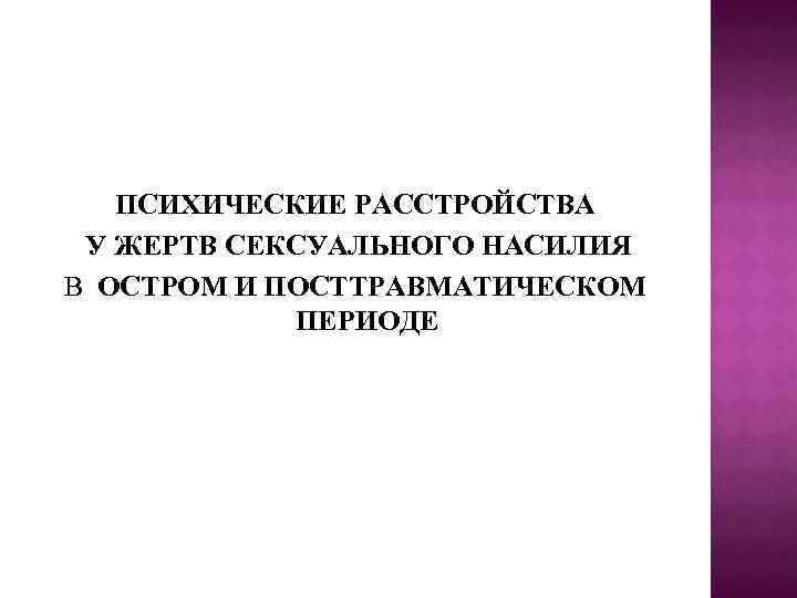  ПСИХИЧЕСКИЕ РАССТРОЙСТВА У ЖЕРТВ СЕКСУАЛЬНОГО НАСИЛИЯ В ОСТРОМ И ПОСТТРАВМАТИЧЕСКОМ ПЕРИОДЕ 