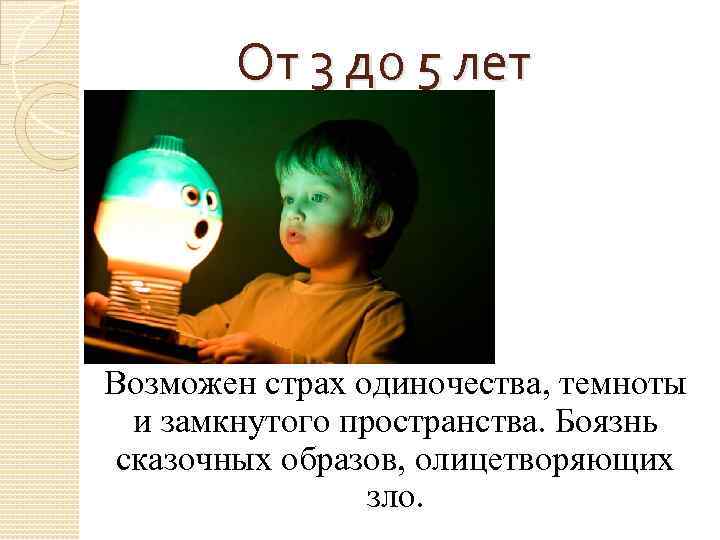 От 3 до 5 лет Возможен страх одиночества, темноты и замкнутого пространства. Боязнь сказочных