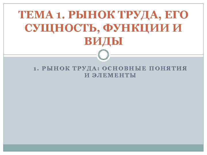 ТЕМА 1. РЫНОК ТРУДА, ЕГО СУЩНОСТЬ, ФУНКЦИИ И ВИДЫ 1. РЫНОК ТРУДА: ОСНОВНЫЕ ПОНЯТИЯ