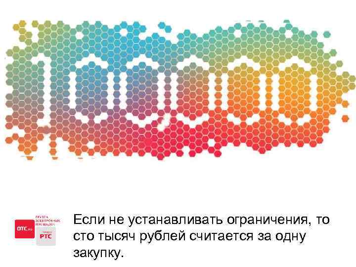 Если не устанавливать ограничения, то сто тысяч рублей считается за одну закупку. 