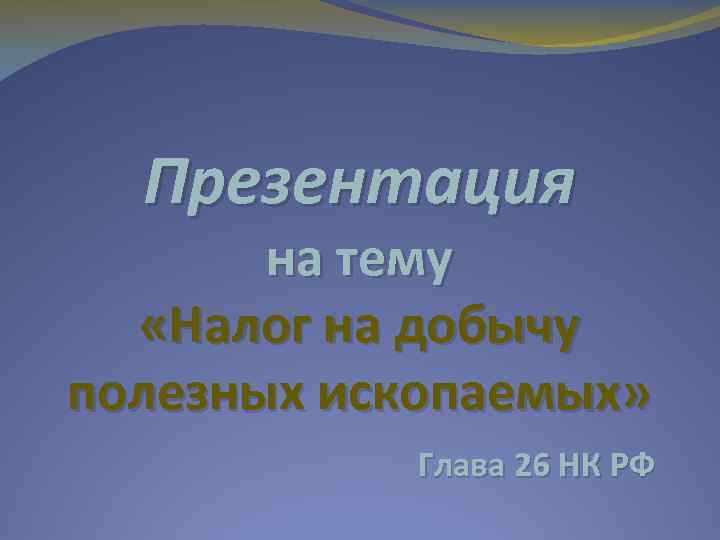Презентация на тему «Налог на добычу полезных ископаемых» Глава 26 НК РФ 