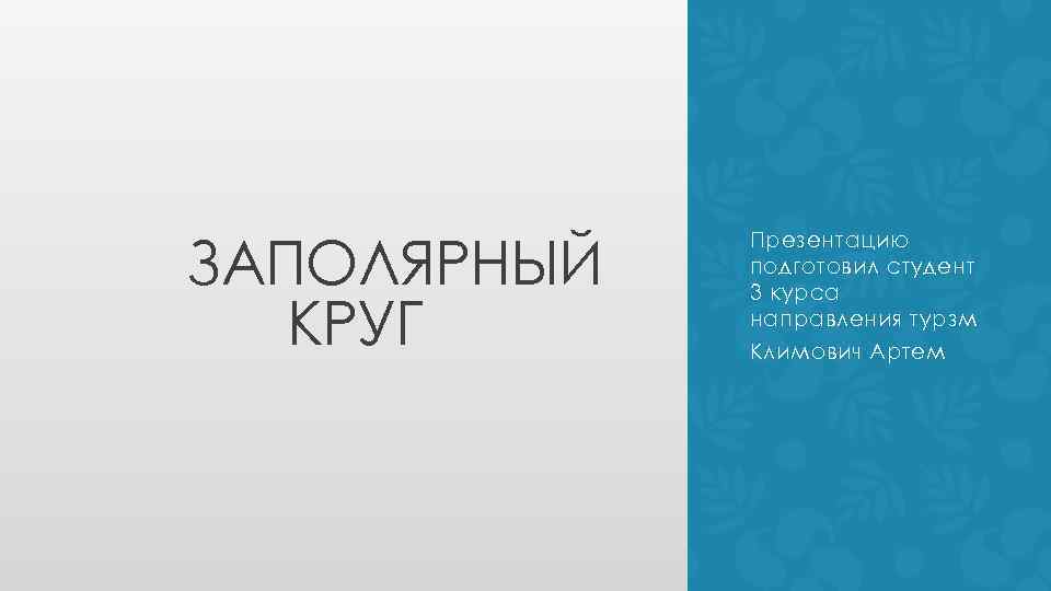 ЗАПОЛЯРНЫЙ КРУГ Презентацию подготовил студент 3 курса направления турзм Климович Артем 