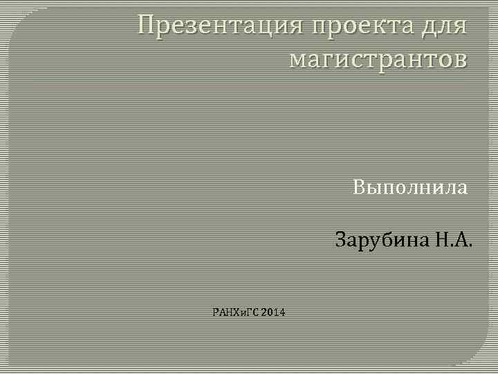 Презентация проекта для магистрантов Выполнила Зарубина Н. А. РАНХи. ГС 2014 