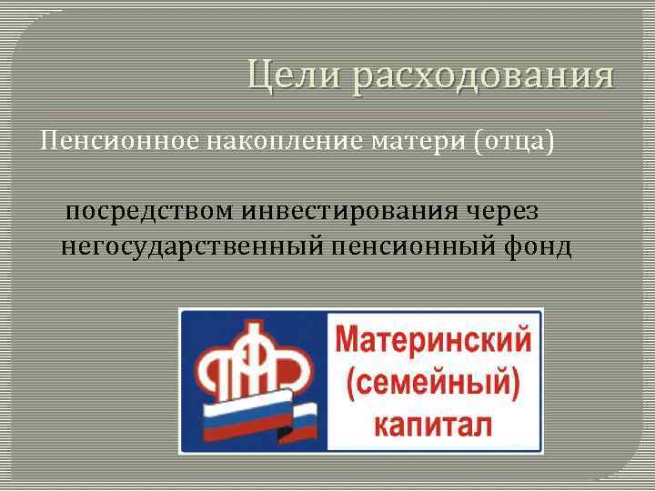 Цели расходования Пенсионное накопление матери (отца) посредством инвестирования через негосударственный пенсионный фонд 