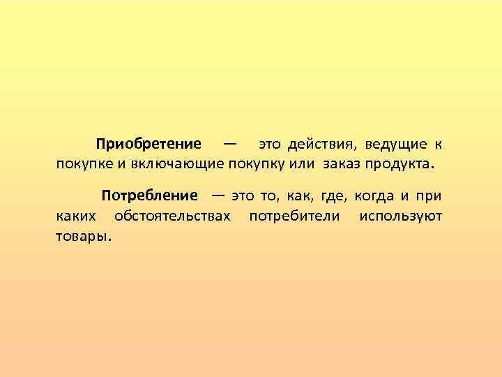 Приобретение — это действия, ведущие к покупке и включающие покупку или заказ продукта. Потребление