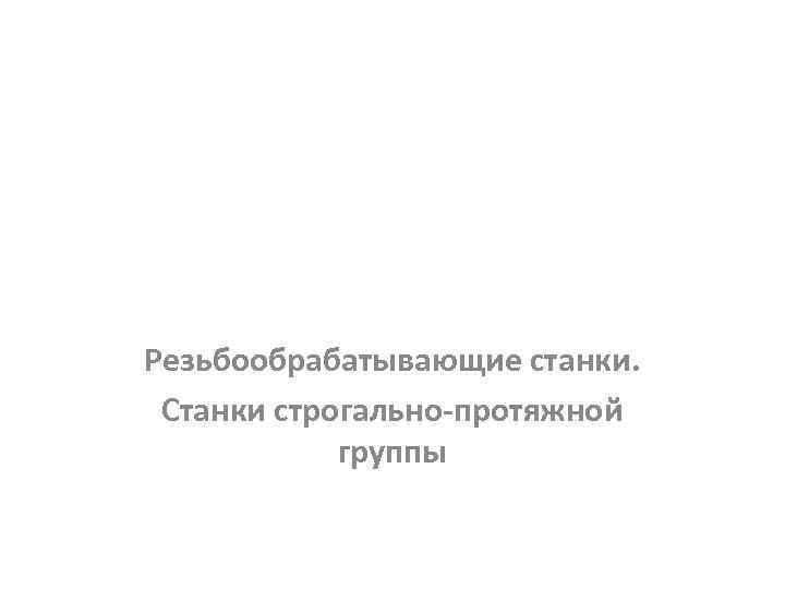 Резьбообрабатывающие станки. Станки строгально-протяжной группы 