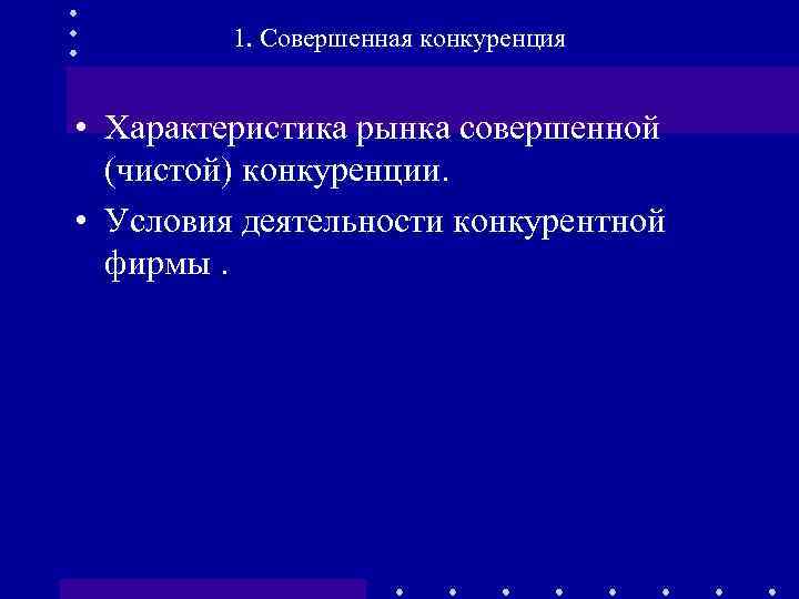 1. Совершенная конкуренция • Характеристика рынка совершенной (чистой) конкуренции. • Условия деятельности конкурентной фирмы.