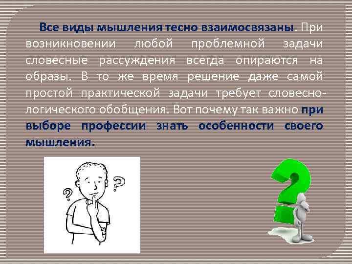  Все виды мышления тесно взаимосвязаны. При возникновении любой проблемной задачи словесные рассуждения всегда