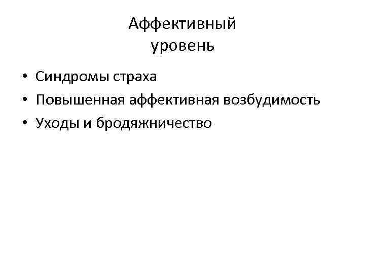 Аффективный уровень • Синдромы страха • Повышенная аффективная возбудимость • Уходы и бродяжничество 