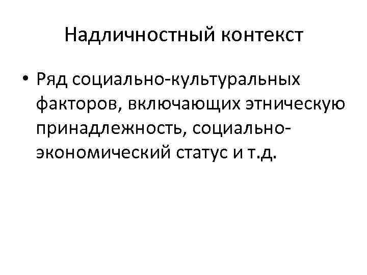 Надличностный контекст • Ряд социально-культуральных факторов, включающих этническую принадлежность, социально- экономический статус и т.