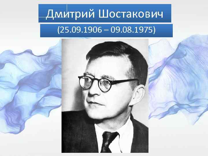 Дмитрий Шостакович (25. 09. 1906 – 09. 08. 1975) 
