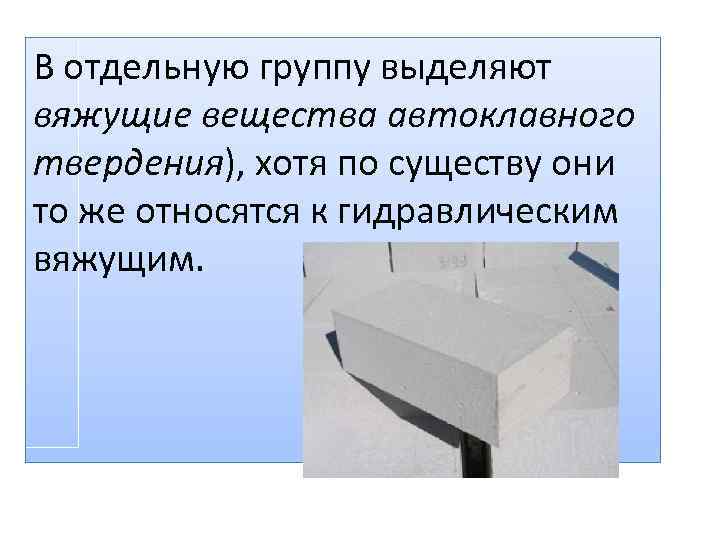 В отдельную группу выделяют вяжущие вещества автоклавного твердения), хотя по существу они то же